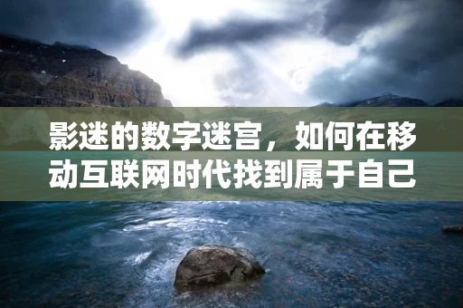 影迷的数字迷宫，如何在移动互联网时代找到属于自己的光影世界？