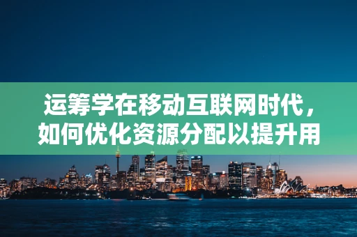 运筹学在移动互联网时代，如何优化资源分配以提升用户体验？