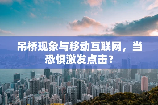 吊桥现象与移动互联网，当恐惧激发点击？
