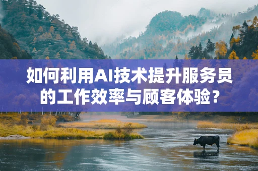如何利用AI技术提升服务员的工作效率与顾客体验？