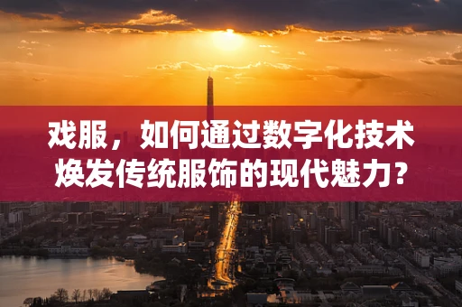 戏服，如何通过数字化技术焕发传统服饰的现代魅力？