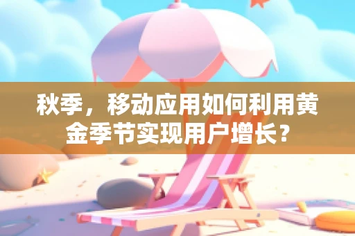 秋季，移动应用如何利用黄金季节实现用户增长？