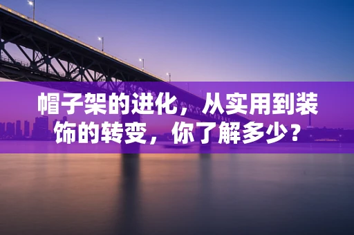 帽子架的进化，从实用到装饰的转变，你了解多少？