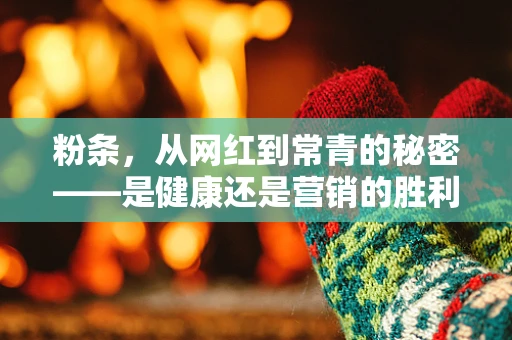 粉条，从网红到常青的秘密——是健康还是营销的胜利？