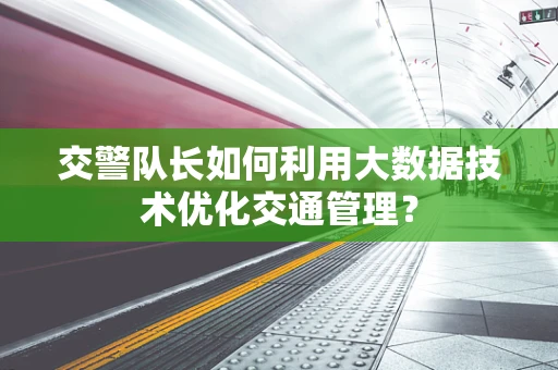 交警队长如何利用大数据技术优化交通管理？