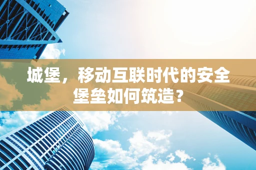 城堡，移动互联时代的安全堡垒如何筑造？