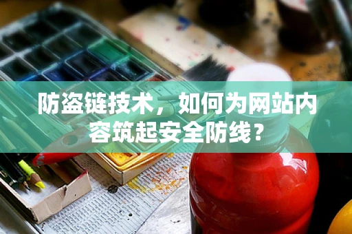 防盗链技术，如何为网站内容筑起安全防线？