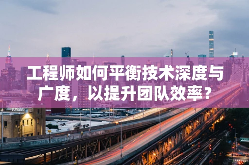 工程师如何平衡技术深度与广度，以提升团队效率？