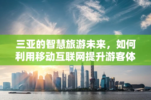 三亚的智慧旅游未来，如何利用移动互联网提升游客体验？