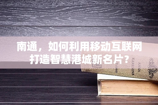 南通，如何利用移动互联网打造智慧港城新名片？