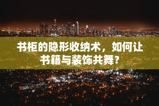 书柜的隐形收纳术，如何让书籍与装饰共舞？