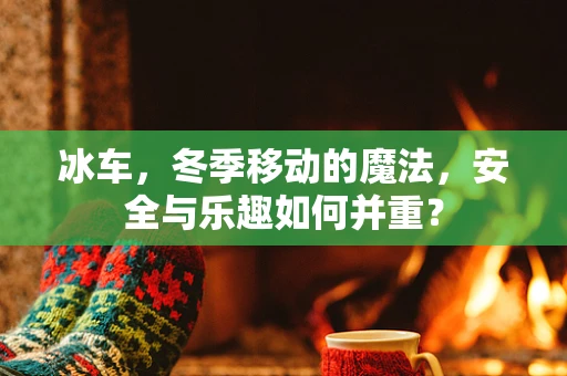 冰车，冬季移动的魔法，安全与乐趣如何并重？