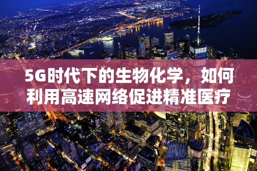5G时代下的生物化学，如何利用高速网络促进精准医疗的‘分子级’飞跃？