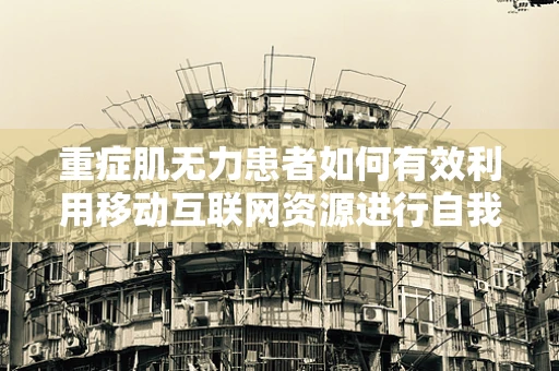 重症肌无力患者如何有效利用移动互联网资源进行自我管理与康复？
