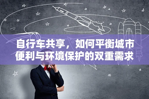 自行车共享，如何平衡城市便利与环境保护的双重需求？