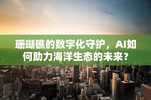 珊瑚礁的数字化守护，AI如何助力海洋生态的未来？