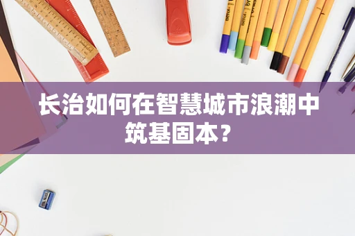 长治如何在智慧城市浪潮中筑基固本？