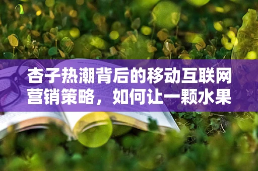 杏子热潮背后的移动互联网营销策略，如何让一颗水果成为流量担当？