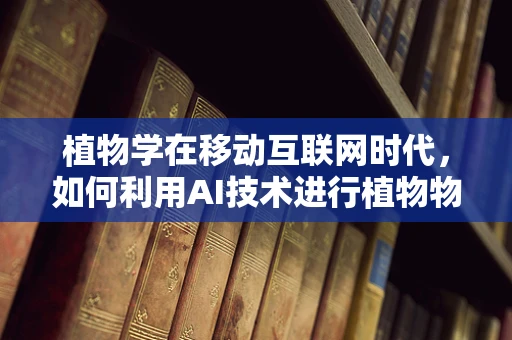 植物学在移动互联网时代，如何利用AI技术进行植物物种识别与保护？
