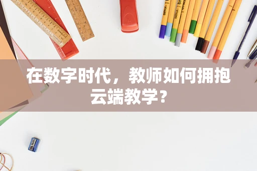 在数字时代，教师如何拥抱云端教学？