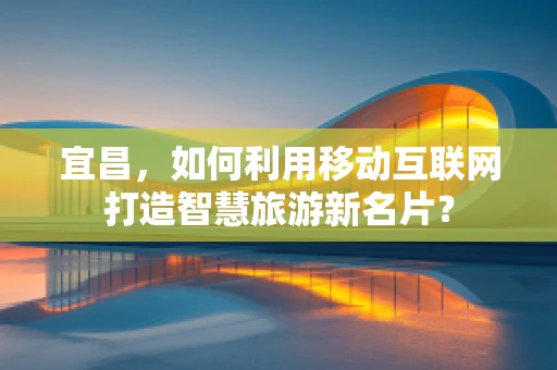 宜昌，如何利用移动互联网打造智慧旅游新名片？
