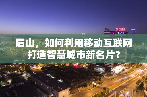眉山，如何利用移动互联网打造智慧城市新名片？