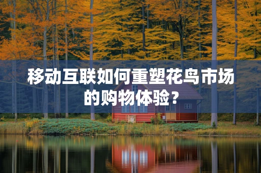 移动互联如何重塑花鸟市场的购物体验？