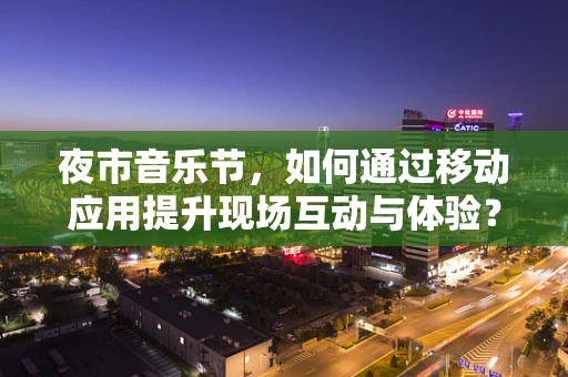 夜市音乐节，如何通过移动应用提升现场互动与体验？