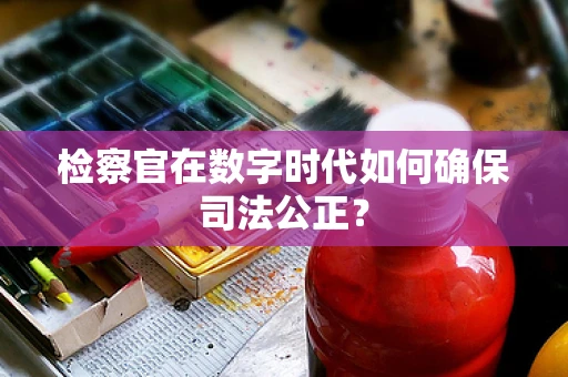 检察官在数字时代如何确保司法公正？