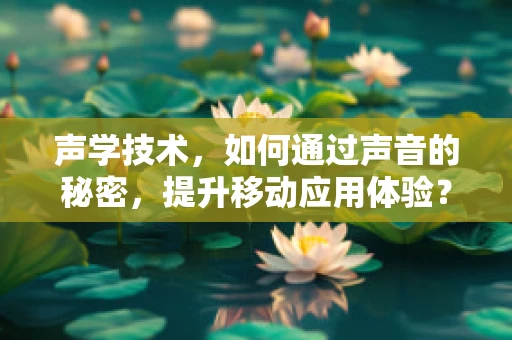 声学技术，如何通过声音的秘密，提升移动应用体验？
