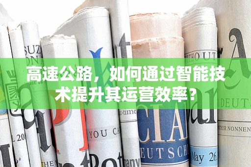 高速公路，如何通过智能技术提升其运营效率？