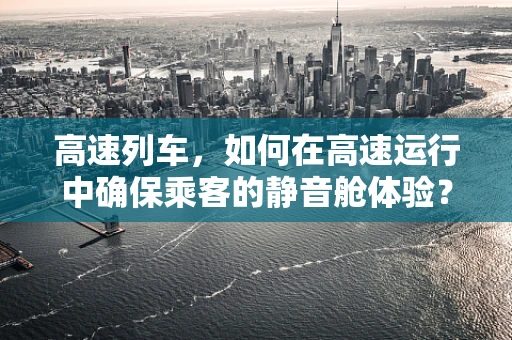 高速列车，如何在高速运行中确保乘客的静音舱体验？