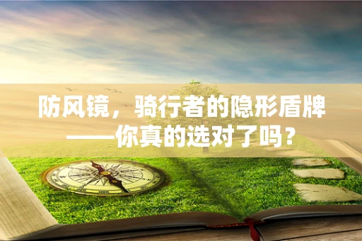 防风镜，骑行者的隐形盾牌——你真的选对了吗？