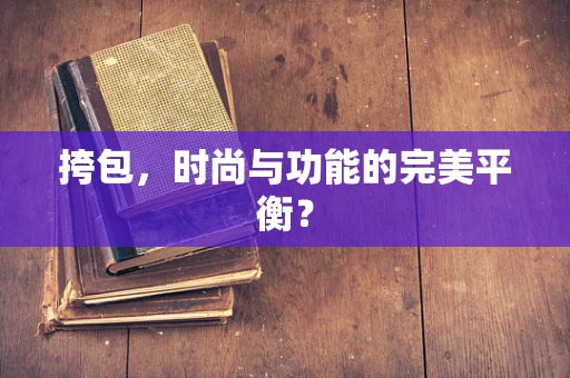 挎包，时尚与功能的完美平衡？
