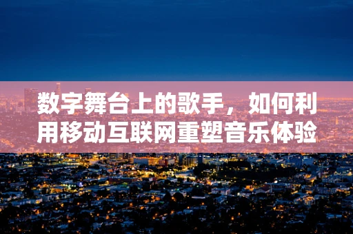 数字舞台上的歌手，如何利用移动互联网重塑音乐体验？
