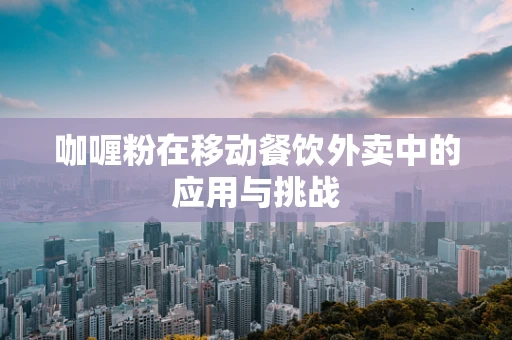 咖喱粉在移动餐饮外卖中的应用与挑战