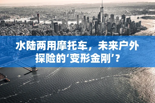 水陆两用摩托车，未来户外探险的‘变形金刚’？