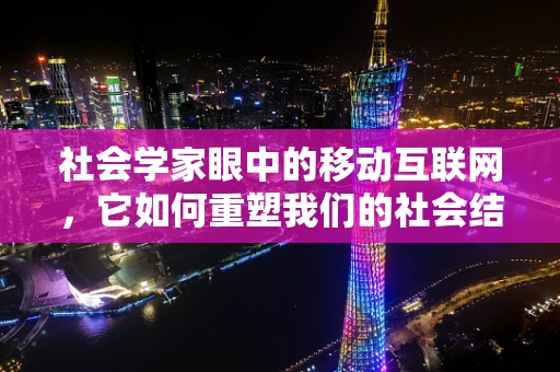 社会学家眼中的移动互联网，它如何重塑我们的社会结构与人际关系？