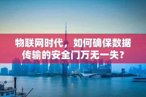 物联网时代，如何确保数据传输的安全门万无一失？