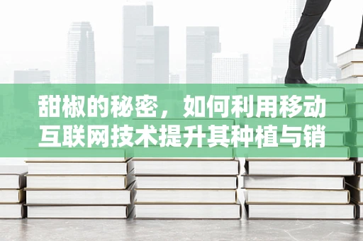 甜椒的秘密，如何利用移动互联网技术提升其种植与销售效率？