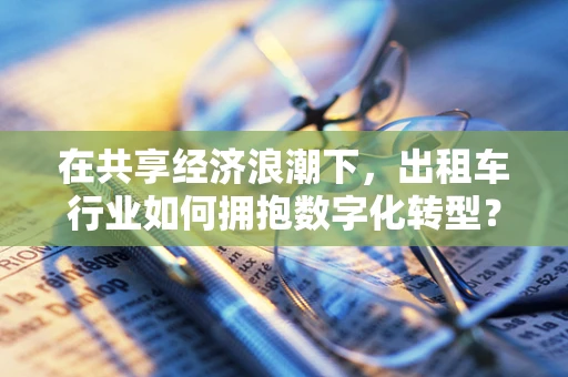 在共享经济浪潮下，出租车行业如何拥抱数字化转型？