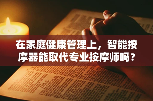 在家庭健康管理上，智能按摩器能取代专业按摩师吗？