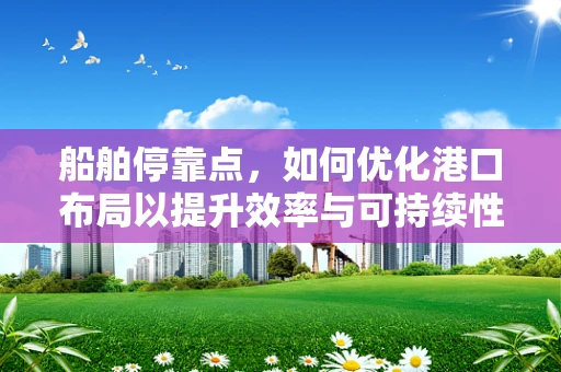 船舶停靠点，如何优化港口布局以提升效率与可持续性？