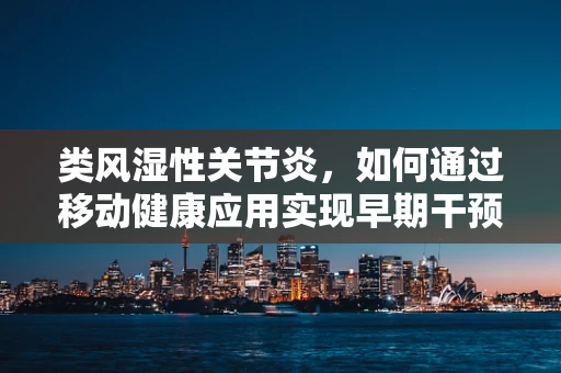 类风湿性关节炎，如何通过移动健康应用实现早期干预与管理？