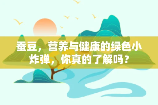 蚕豆，营养与健康的绿色小炸弹，你真的了解吗？