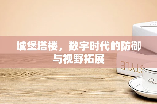 城堡塔楼，数字时代的防御与视野拓展