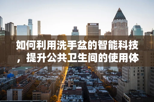 如何利用洗手盆的智能科技，提升公共卫生间的使用体验？