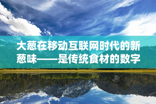 大葱在移动互联网时代的新葱味——是传统食材的数字化升级，还是另类营销的绿意法宝？
