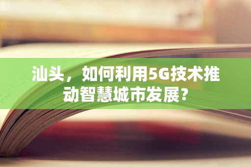 汕头，如何利用5G技术推动智慧城市发展？