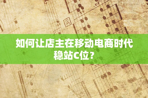 如何让店主在移动电商时代稳站C位？